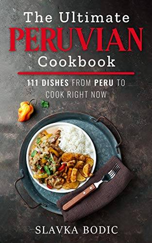 The Ultimate Peruvian Cookbook: 111 Dishes From Peru To Cook Right Now