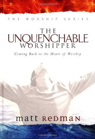 The Unquenchable Worshipper: Coming Back to the Heart of Worship