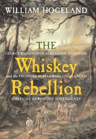 The Whiskey Rebellion: George Washington, Alexander Hamilton, and the Frontier Rebels Who Challenged America's Newfound Sovereignty