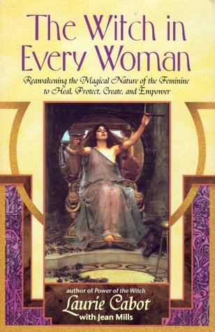 The Witch in Every Woman: Reawakening the Magical Nature of the Feminine to Heal, Protect, Create, and Empower