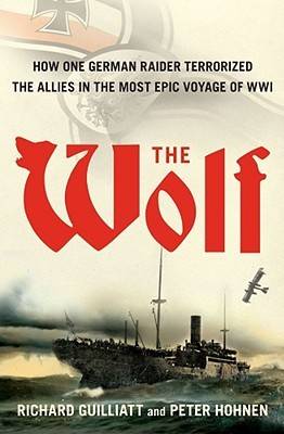 The Wolf: The German Raider That Terrorized the Southern Seas During World War I in an Epic Voyage of Destruction and Gallantry