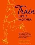 Train Like a Mother: How to Get Across Any Finish Line - and Not Lose Your Family, Job, or Sanity