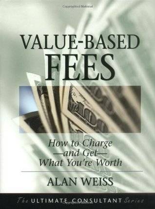 Value-Based Fees: How to Charge - and Get - What You're Worth (The Ultimate Consultant Series)