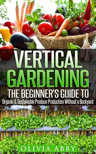 Vertical Gardening:The Beginner's Guide To Organic & Sustainable Produce Production Without A Backyard