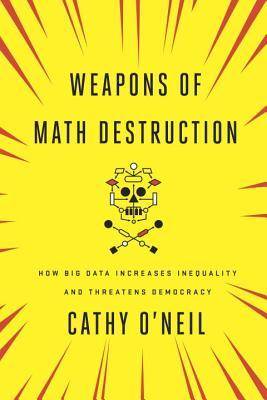 Weapons of Math Destruction: How Big Data Increases Inequality and Threatens Democracy