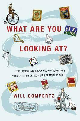 What Are You Looking At?: The Surprising, Shocking, and Sometimes Strange Story of 150 Years of Modern Art