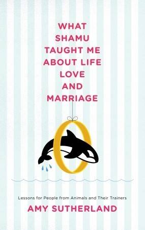 What Shamu Taught Me About Life, Love, and Marriage: Lessons for People from Animals and Their Trainers