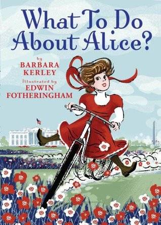 What To Do About Alice?: How Alice Roosevelt Broke the Rules, Charmed the World, and Drove Her Father Teddy Crazy!