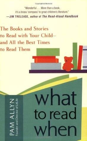 What to Read When: The Books and Stories to Read with Your Child--and All the Best Times to Read Them