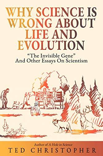 Why Science Is Wrong About Life and Evolution: “The Invisible Gene” and Other Essays on Scientism.